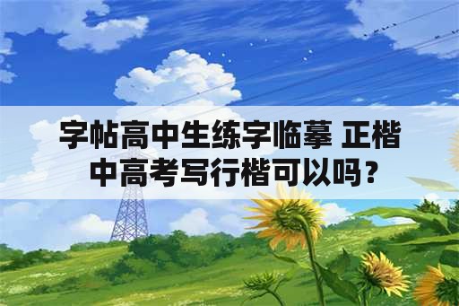 字帖高中生练字临摹 正楷 中高考写行楷可以吗？